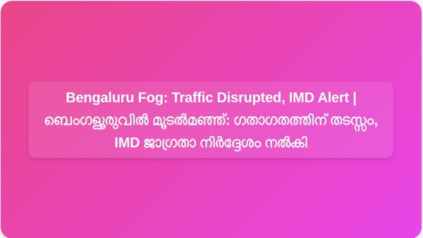 Bengaluru Fog: Traffic Disrupted, IMD Alert | ബെംഗളൂരുവിൽ മൂടൽമഞ്ഞ്: ഗതാഗതത്തിന് തടസ്സം, IMD ജാഗ്രതാ നിർദ്ദേശം നൽകി