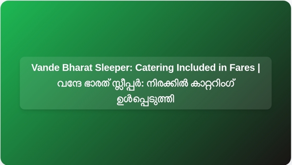Vande Bharat Sleeper: Catering Included in Fares | വന്ദേ ഭാരത് സ്ലീപ്പർ: നിരക്കിൽ കാറ്ററിംഗ് ഉൾപ്പെടുത്തി
