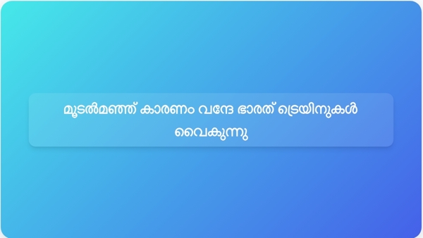 മൂടൽമഞ്ഞ് കാരണം വന്ദേ ഭാരത് ട്രെയിനുകൾ വൈകുന്നു